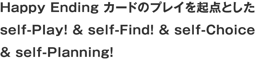 Happy Ending カードのプレイを起点とした self-Play! & self-Find! & self-Choice & self-Planning! 