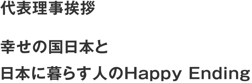代表理事挨拶　幸せの国日本と日本に暮らす人のHappy Ending 